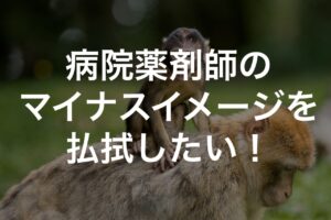 病院薬剤師へのマイナスイメージを払拭したい!
