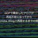 GCPで構築したブログが再起不能になってからConoha Wingで再開するまでの経緯