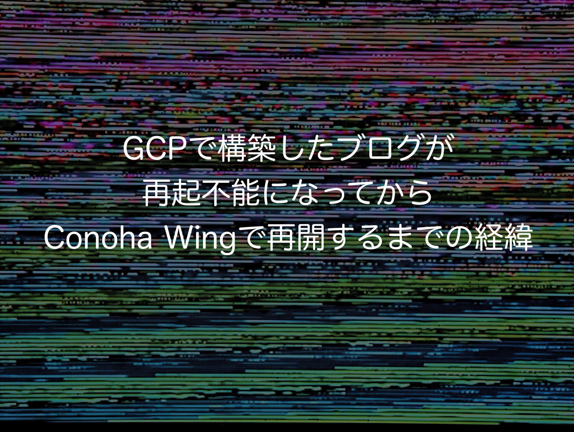 GCPで構築したブログが再起不能になってからConoha Wingで再開するまでの経緯