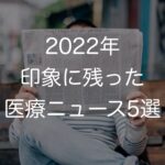2022年に現場で印象に残った医療ニュース5選