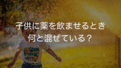 子供に薬を飲ませるとき何と混ぜている?薬剤師が解説