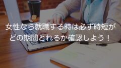 女性なら就職する時は必ず時短がどの期間とれるか確認しよう!
