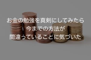 お金の勉強を真剣にしてみたら今までの方法が間違っていることに気づいた