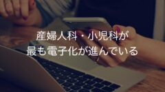 産婦人科・小児科が最も電子化が進んでいるのではないか。