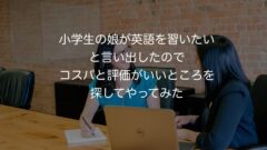 小学生の娘が英語を習いたいと言い出したのでコスパと評価がいいところを探してやってみた